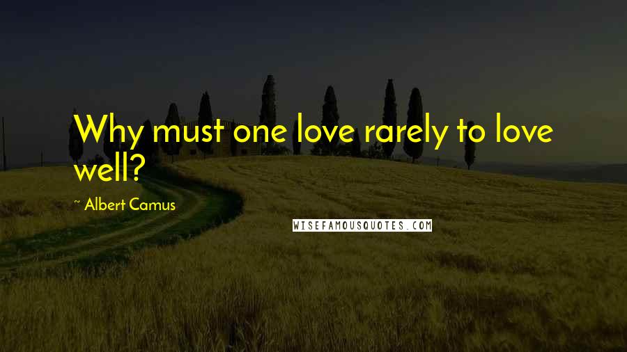 Albert Camus Quotes: Why must one love rarely to love well?