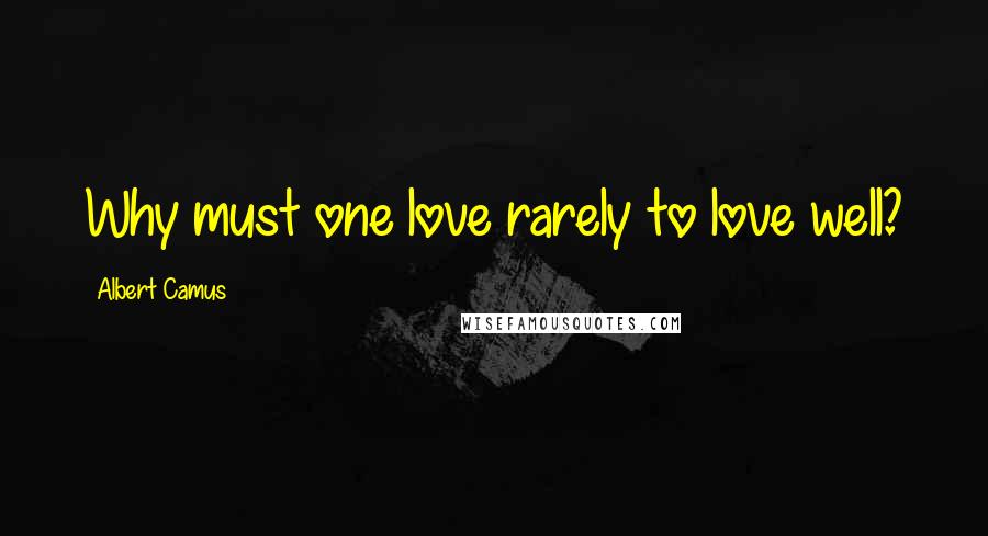 Albert Camus Quotes: Why must one love rarely to love well?