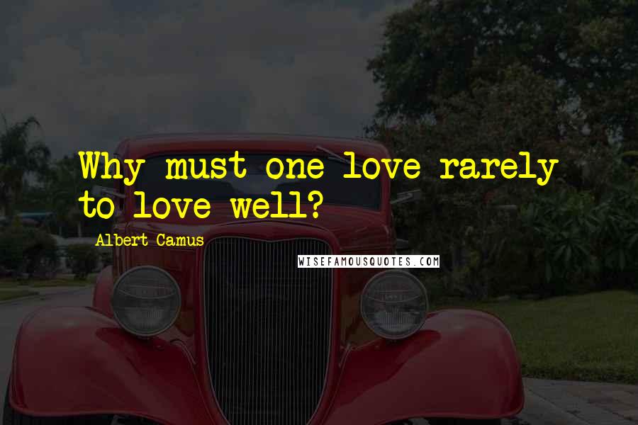 Albert Camus Quotes: Why must one love rarely to love well?