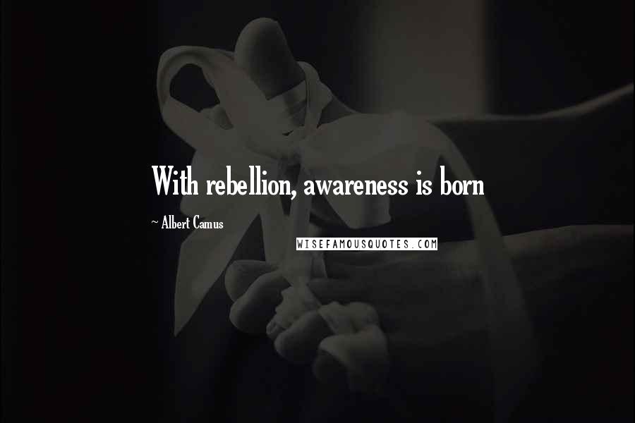 Albert Camus Quotes: With rebellion, awareness is born