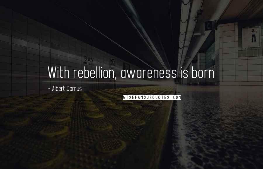 Albert Camus Quotes: With rebellion, awareness is born