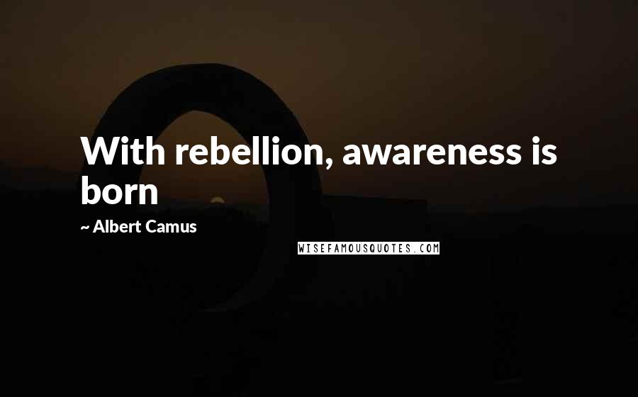 Albert Camus Quotes: With rebellion, awareness is born