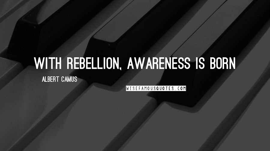 Albert Camus Quotes: With rebellion, awareness is born