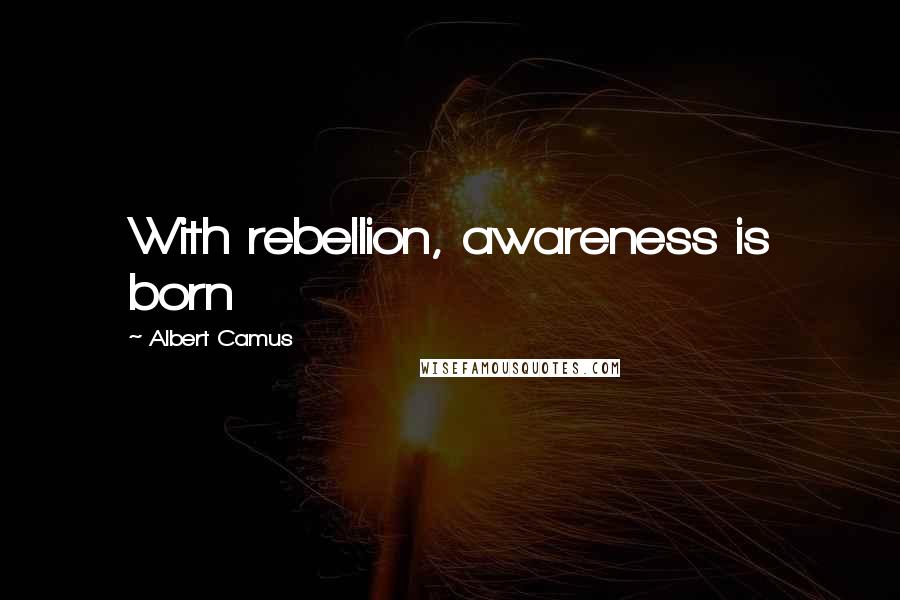 Albert Camus Quotes: With rebellion, awareness is born