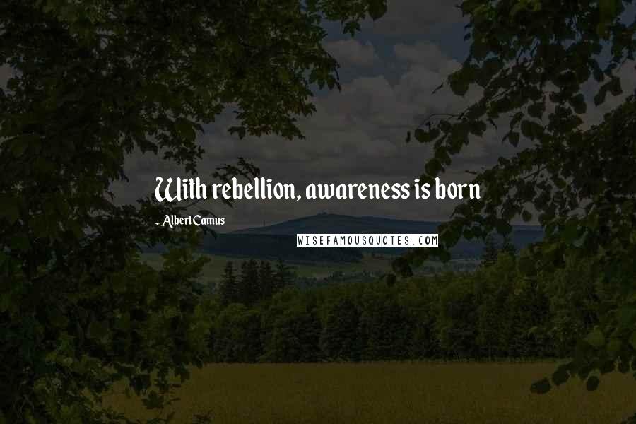 Albert Camus Quotes: With rebellion, awareness is born