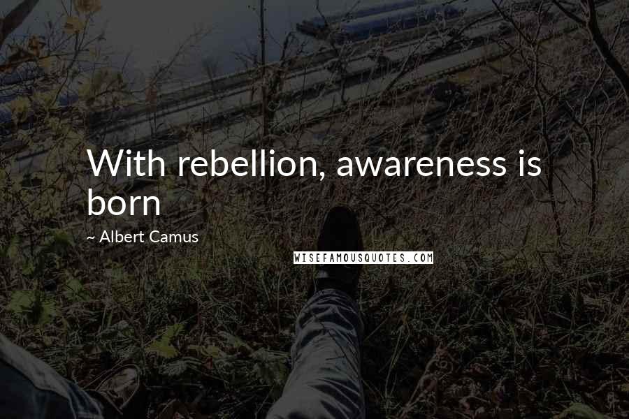 Albert Camus Quotes: With rebellion, awareness is born