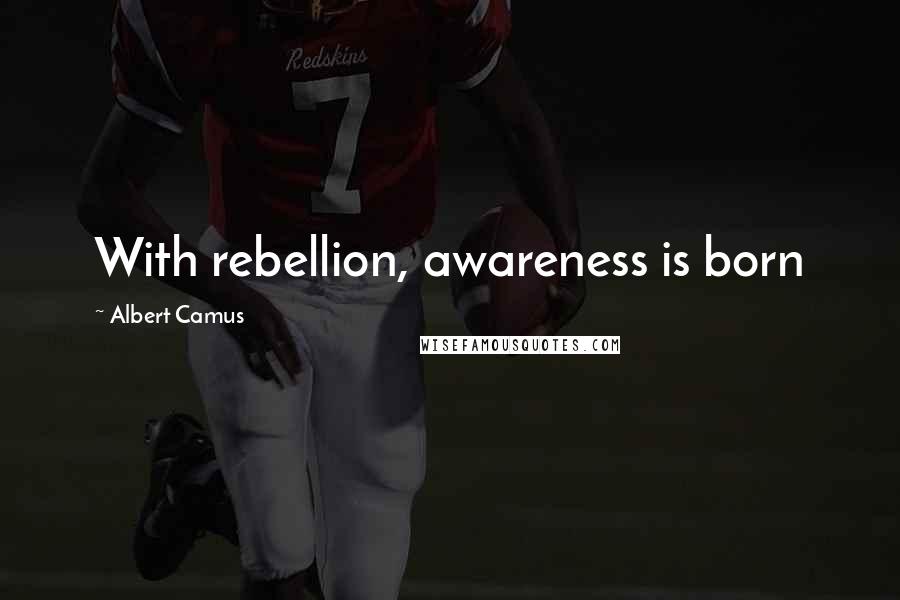 Albert Camus Quotes: With rebellion, awareness is born