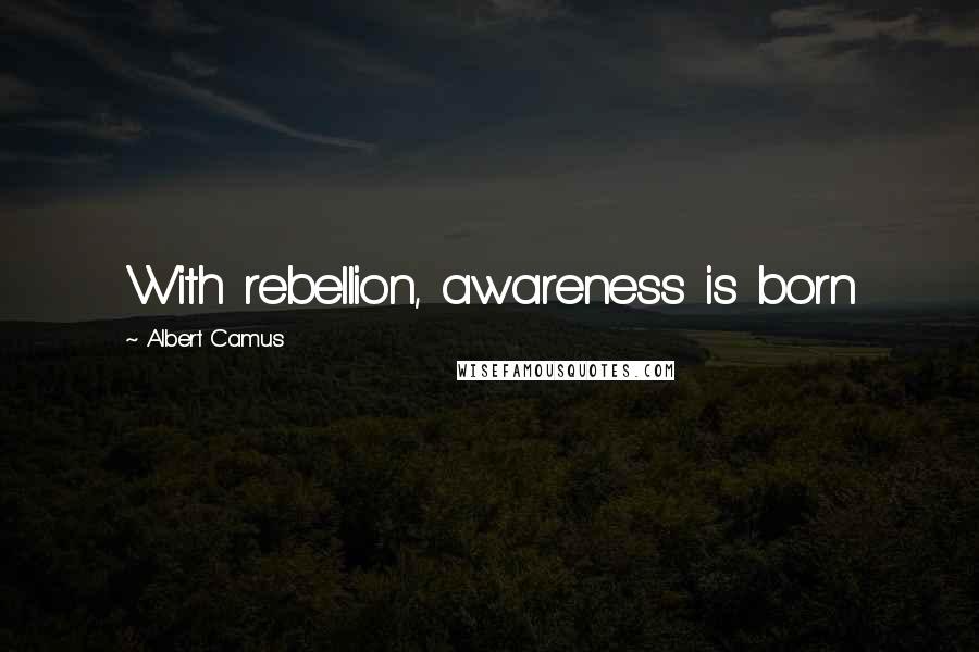 Albert Camus Quotes: With rebellion, awareness is born