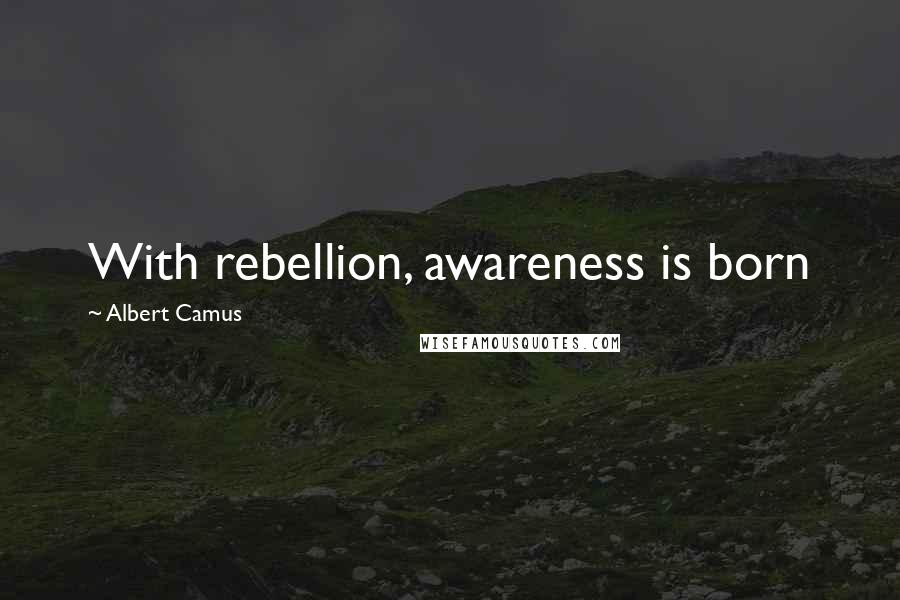 Albert Camus Quotes: With rebellion, awareness is born
