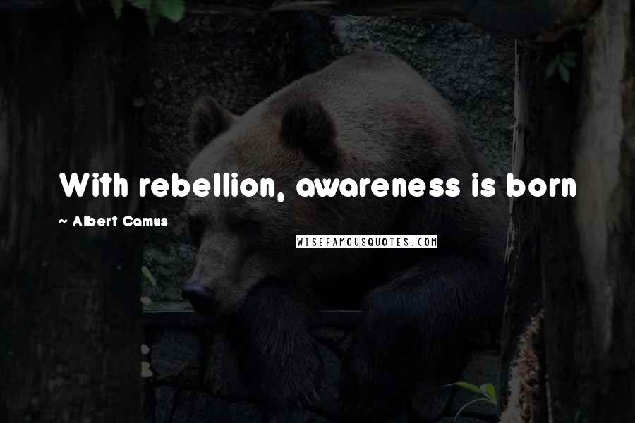 Albert Camus Quotes: With rebellion, awareness is born