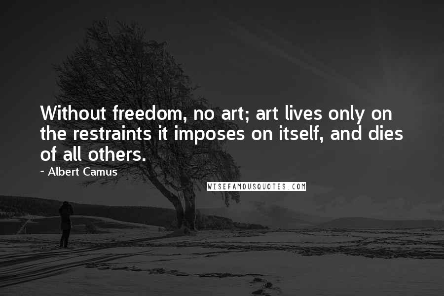 Albert Camus Quotes: Without freedom, no art; art lives only on the restraints it imposes on itself, and dies of all others.