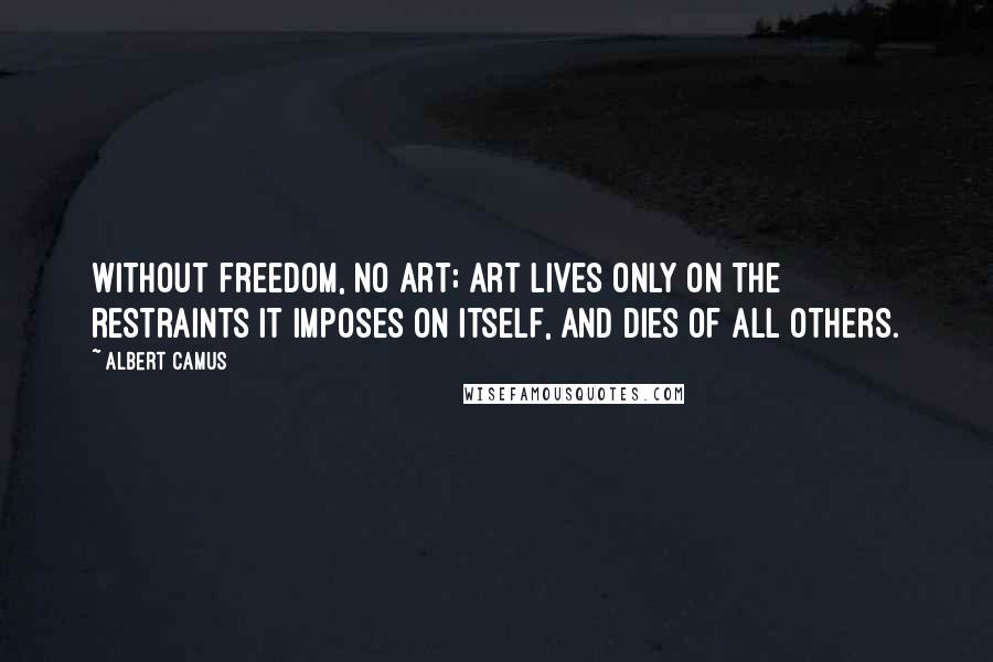 Albert Camus Quotes: Without freedom, no art; art lives only on the restraints it imposes on itself, and dies of all others.