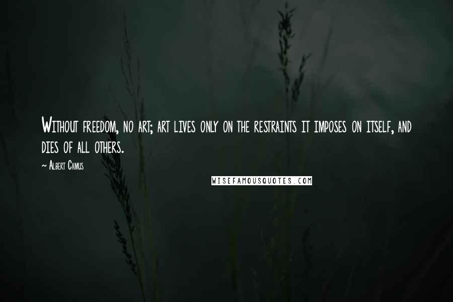 Albert Camus Quotes: Without freedom, no art; art lives only on the restraints it imposes on itself, and dies of all others.