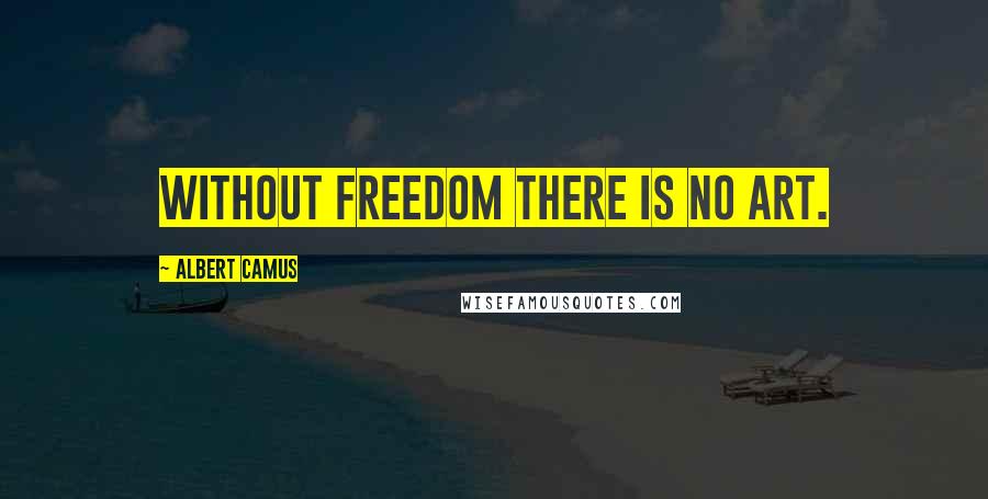 Albert Camus Quotes: Without freedom there is no art.