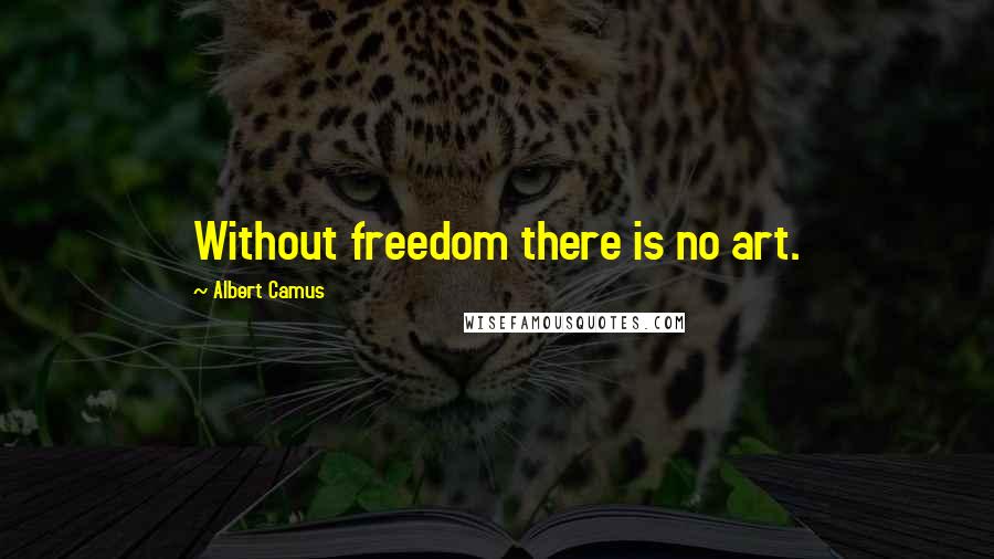 Albert Camus Quotes: Without freedom there is no art.
