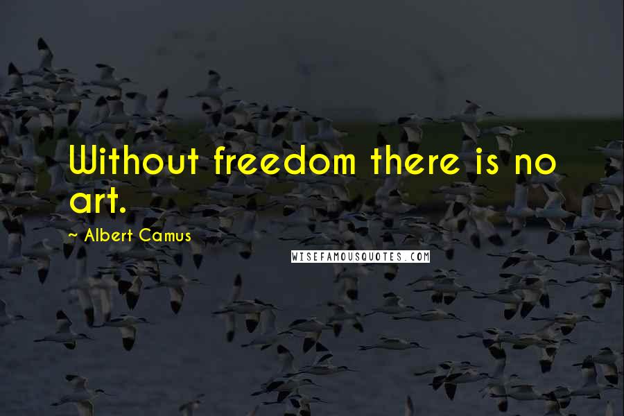 Albert Camus Quotes: Without freedom there is no art.