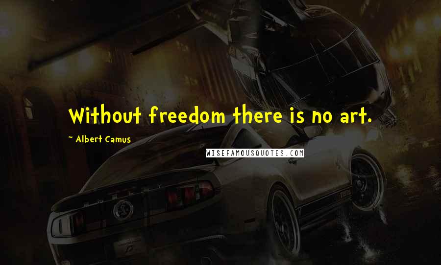 Albert Camus Quotes: Without freedom there is no art.