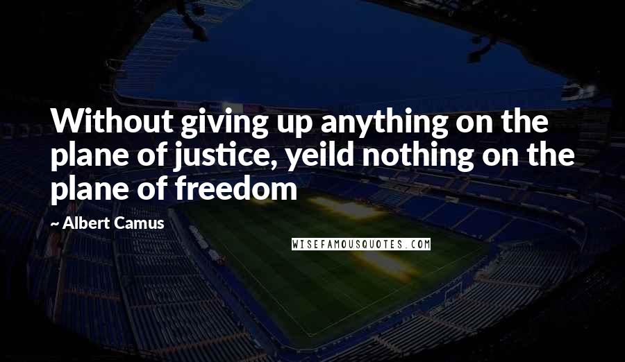 Albert Camus Quotes: Without giving up anything on the plane of justice, yeild nothing on the plane of freedom