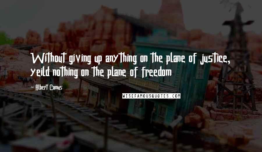 Albert Camus Quotes: Without giving up anything on the plane of justice, yeild nothing on the plane of freedom