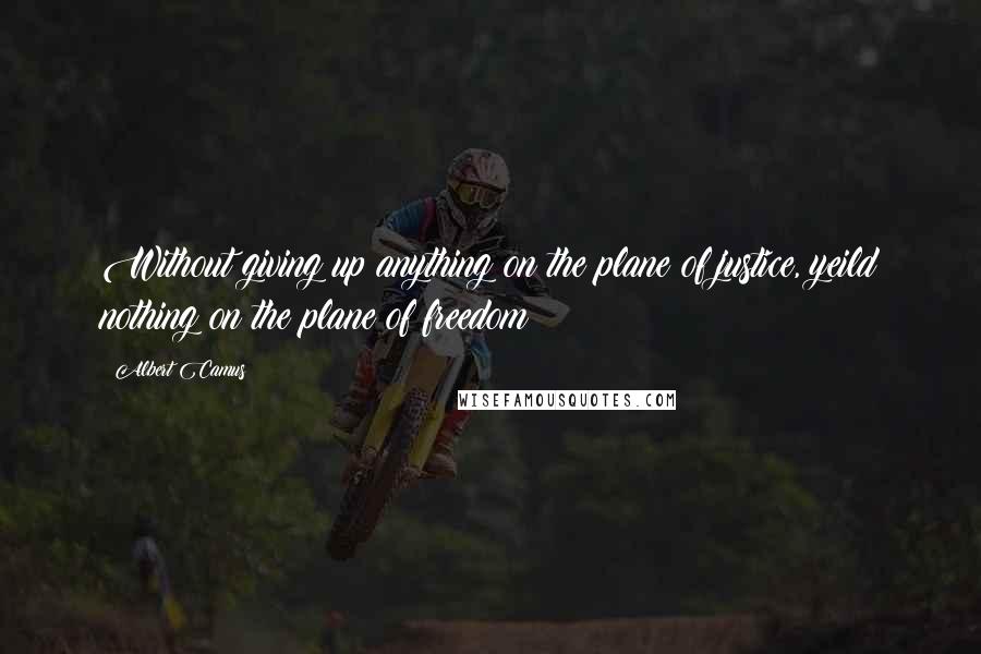 Albert Camus Quotes: Without giving up anything on the plane of justice, yeild nothing on the plane of freedom