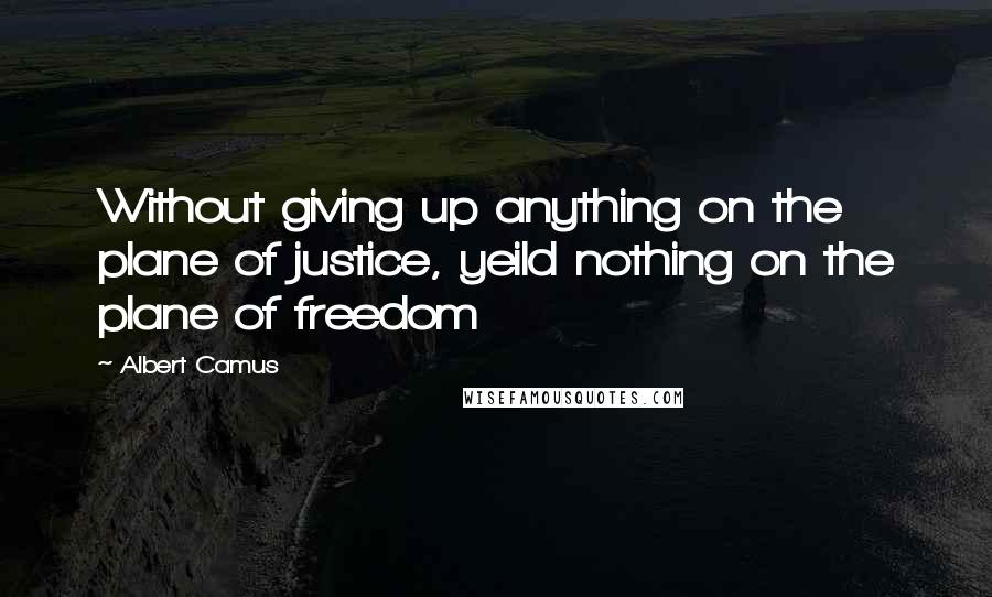 Albert Camus Quotes: Without giving up anything on the plane of justice, yeild nothing on the plane of freedom