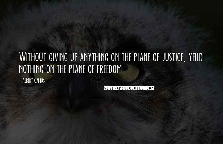 Albert Camus Quotes: Without giving up anything on the plane of justice, yeild nothing on the plane of freedom