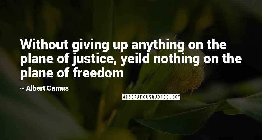 Albert Camus Quotes: Without giving up anything on the plane of justice, yeild nothing on the plane of freedom