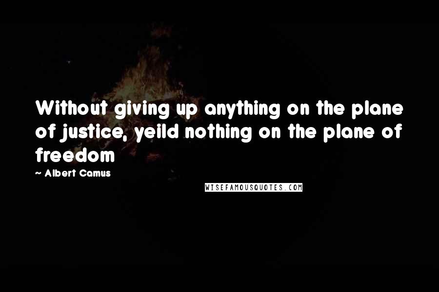 Albert Camus Quotes: Without giving up anything on the plane of justice, yeild nothing on the plane of freedom