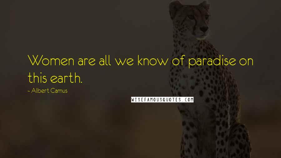 Albert Camus Quotes: Women are all we know of paradise on this earth.