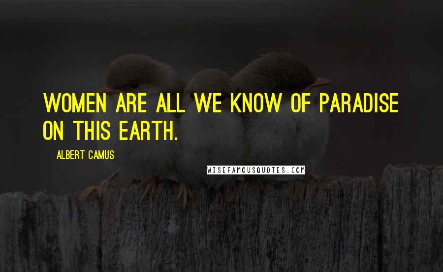 Albert Camus Quotes: Women are all we know of paradise on this earth.