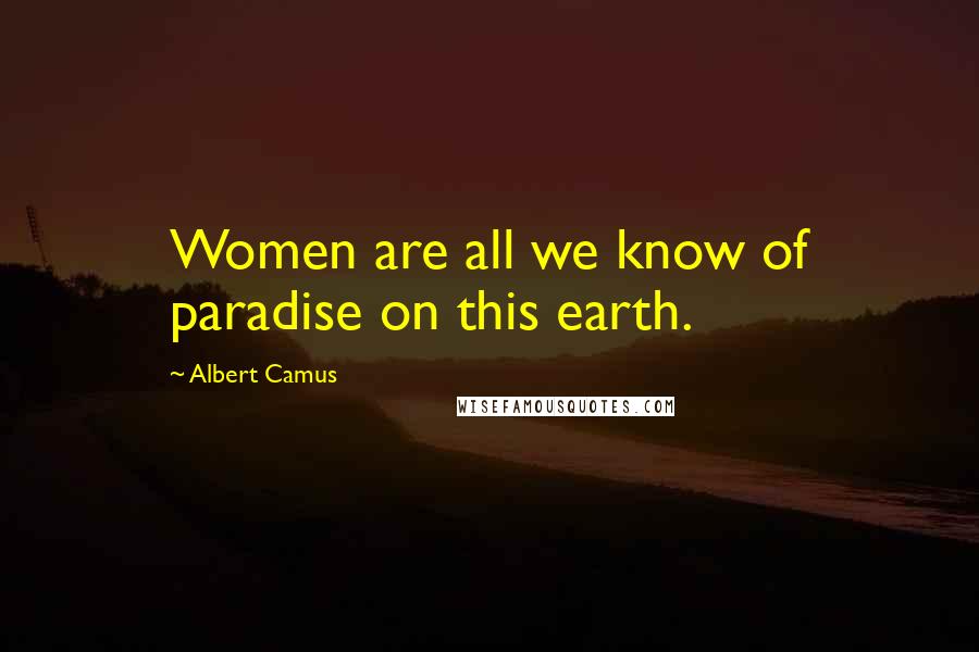 Albert Camus Quotes: Women are all we know of paradise on this earth.