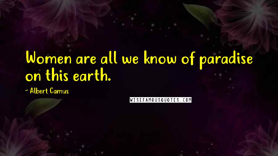 Albert Camus Quotes: Women are all we know of paradise on this earth.