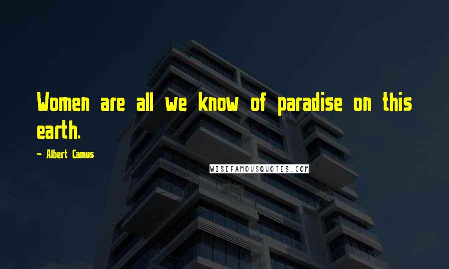 Albert Camus Quotes: Women are all we know of paradise on this earth.