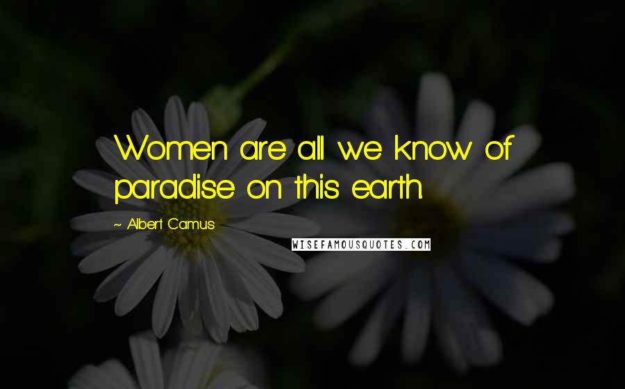 Albert Camus Quotes: Women are all we know of paradise on this earth.