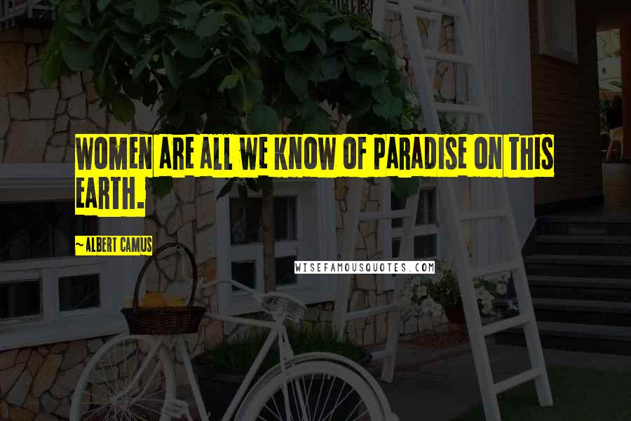 Albert Camus Quotes: Women are all we know of paradise on this earth.