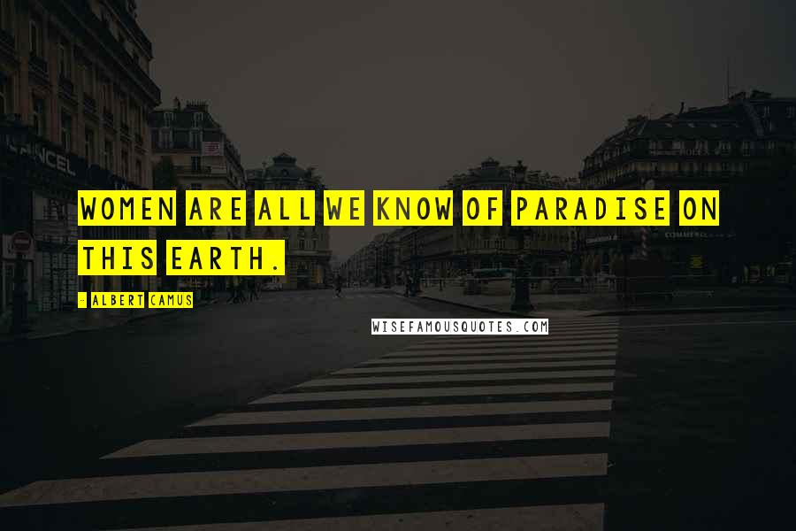 Albert Camus Quotes: Women are all we know of paradise on this earth.