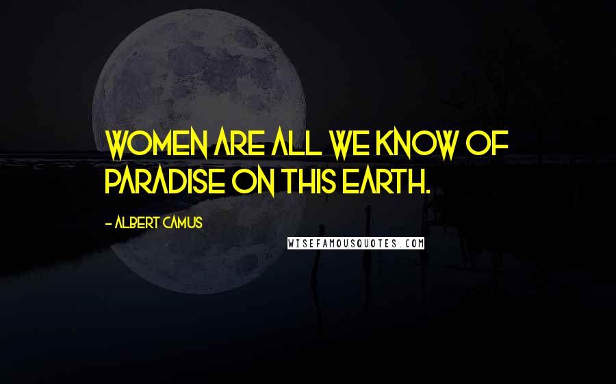 Albert Camus Quotes: Women are all we know of paradise on this earth.