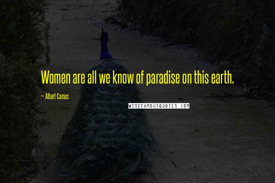 Albert Camus Quotes: Women are all we know of paradise on this earth.