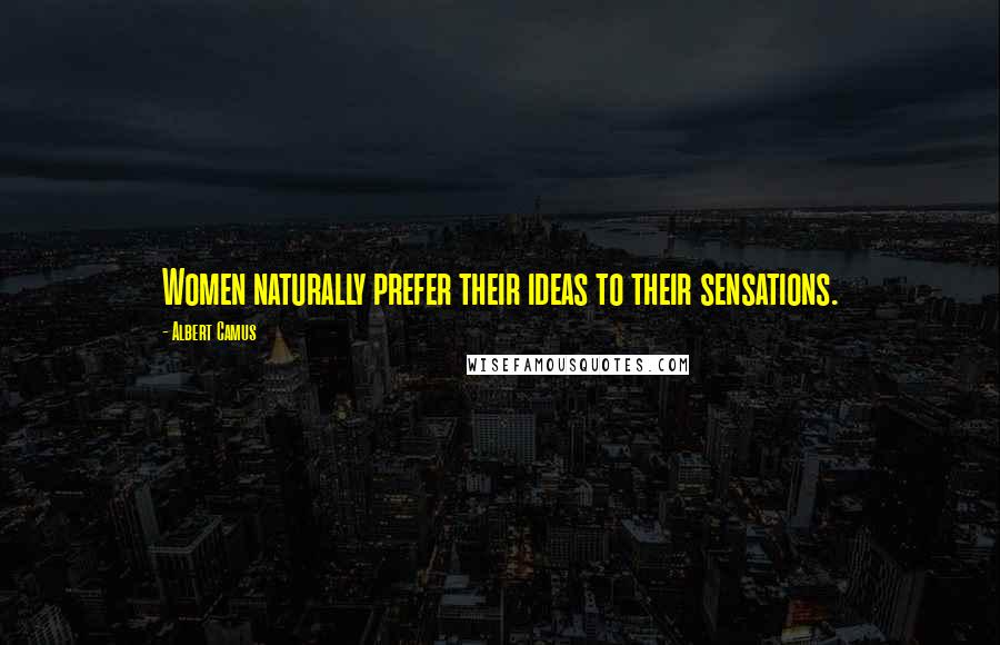 Albert Camus Quotes: Women naturally prefer their ideas to their sensations.