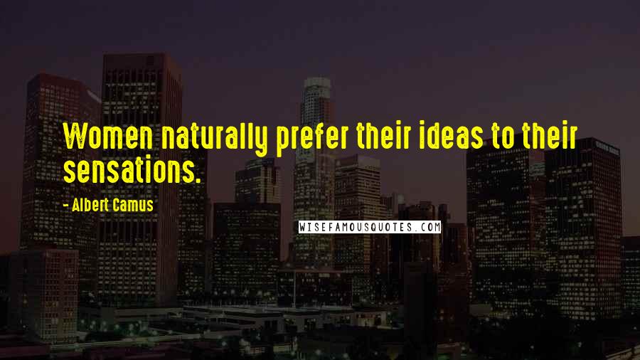 Albert Camus Quotes: Women naturally prefer their ideas to their sensations.