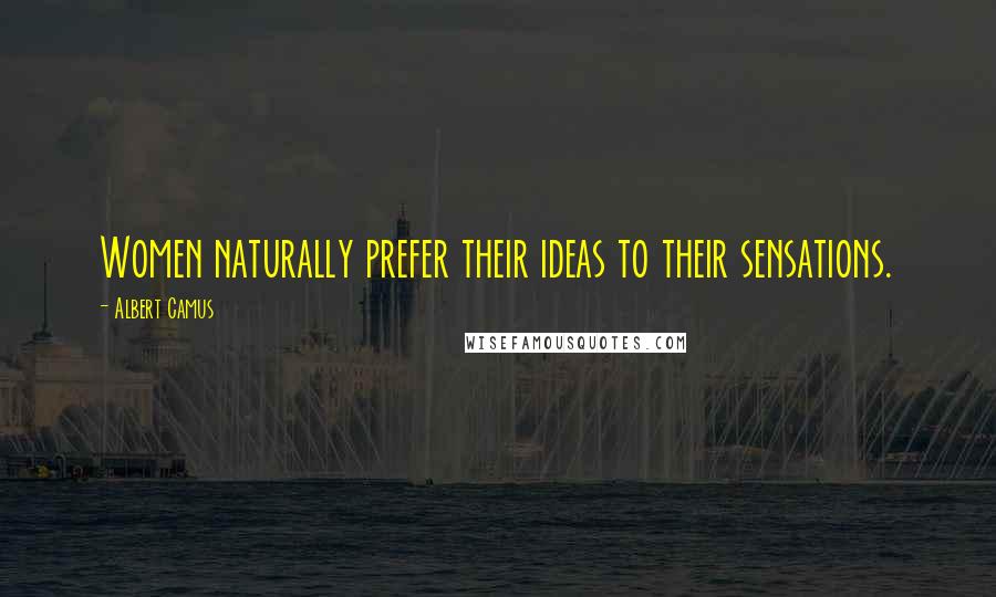 Albert Camus Quotes: Women naturally prefer their ideas to their sensations.