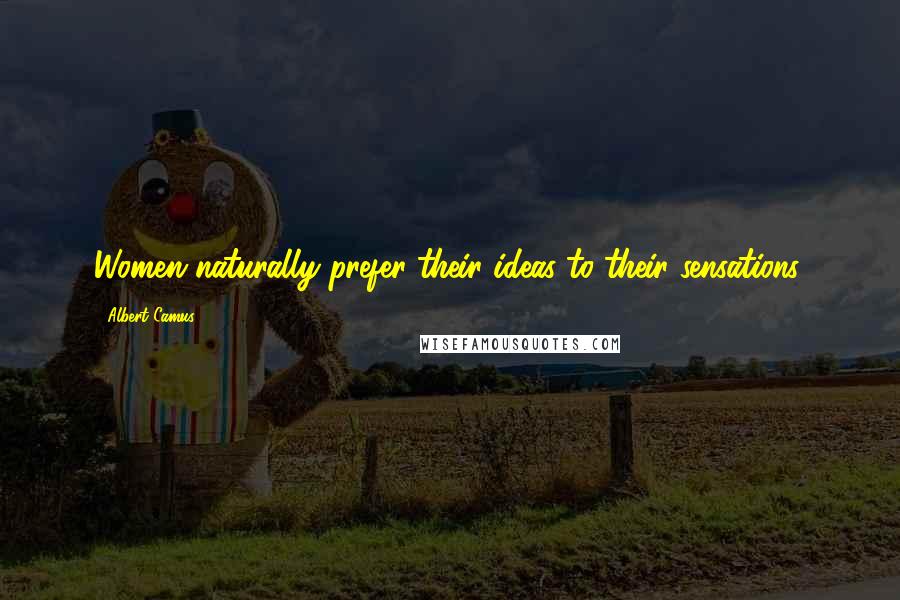 Albert Camus Quotes: Women naturally prefer their ideas to their sensations.