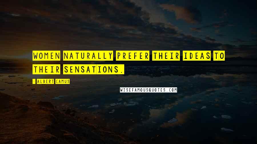 Albert Camus Quotes: Women naturally prefer their ideas to their sensations.