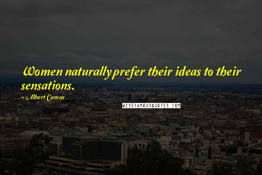 Albert Camus Quotes: Women naturally prefer their ideas to their sensations.