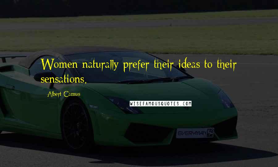 Albert Camus Quotes: Women naturally prefer their ideas to their sensations.