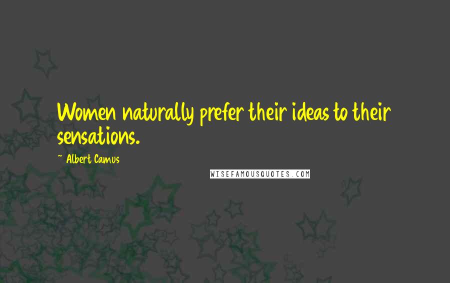Albert Camus Quotes: Women naturally prefer their ideas to their sensations.