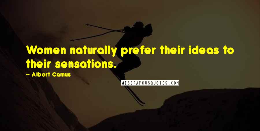 Albert Camus Quotes: Women naturally prefer their ideas to their sensations.