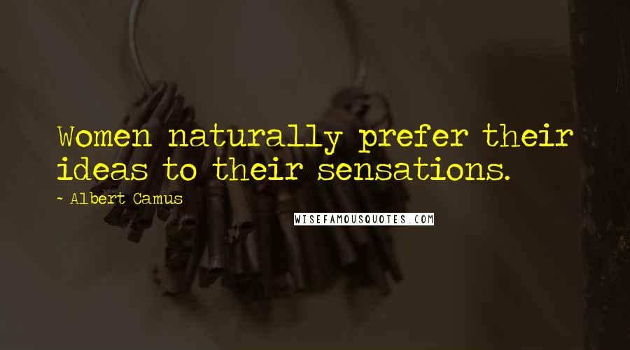 Albert Camus Quotes: Women naturally prefer their ideas to their sensations.