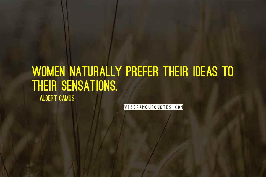 Albert Camus Quotes: Women naturally prefer their ideas to their sensations.