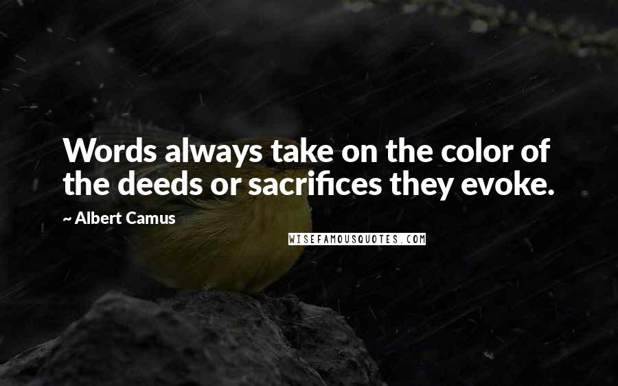 Albert Camus Quotes: Words always take on the color of the deeds or sacrifices they evoke.